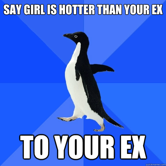 Say girl is hotter than your ex To your ex  Socially Awkward Penguin