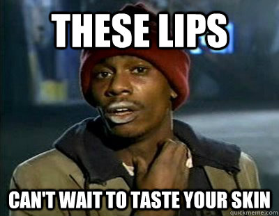These lips can't wait to taste your skin  Tyrone Biggums
