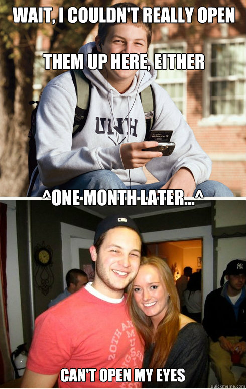 wait, i couldn't really open 

them up here, either ^one month later...^ can't open my eyes  1 month later