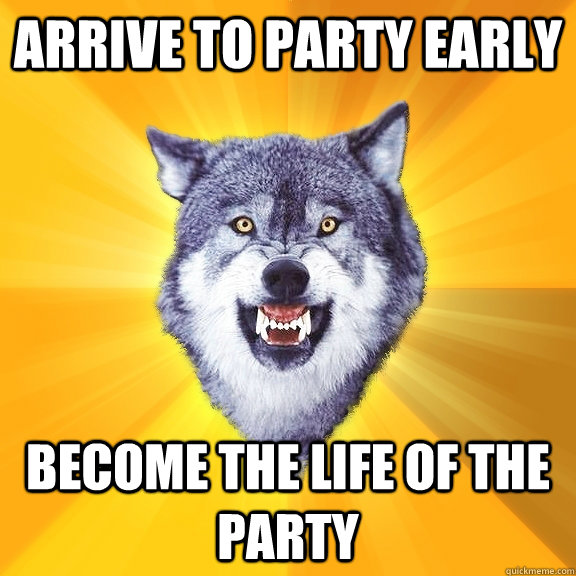 arrive to party early become the life of the party  Courage Wolf