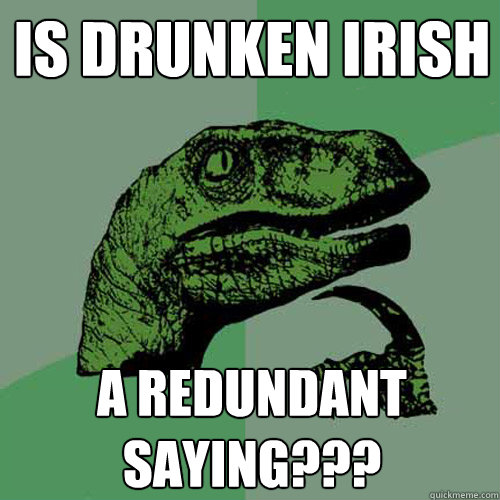 Is drunken irish a redundant saying??? - Is drunken irish a redundant saying???  Philosoraptor