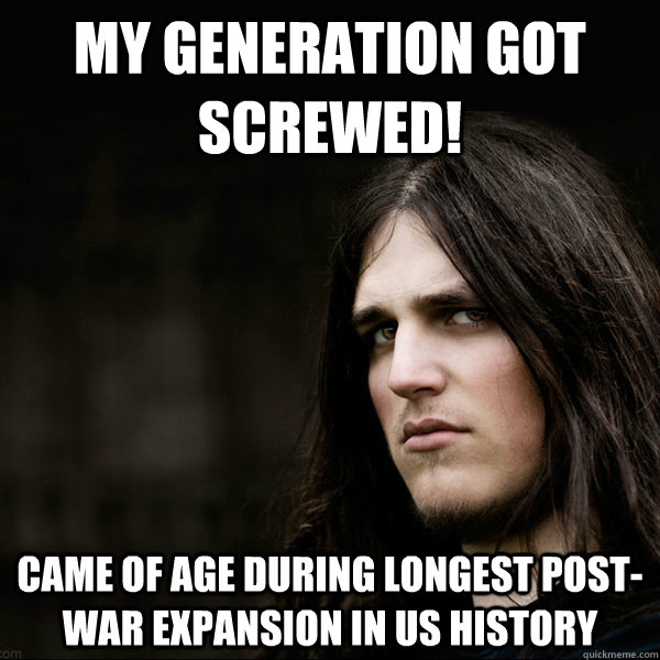 my generation got screwed! came of age during longest post-war expansion in us history  