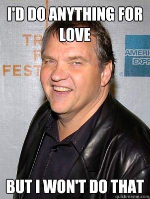 I'd do anything for love but i won't do that - I'd do anything for love but i won't do that  Scumbag Meat Loaf