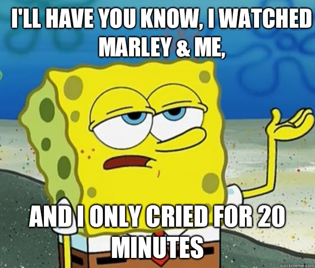 I'll have you know, I watched Marley & Me, And I only cried for 20 minutes - I'll have you know, I watched Marley & Me, And I only cried for 20 minutes  How tough am I