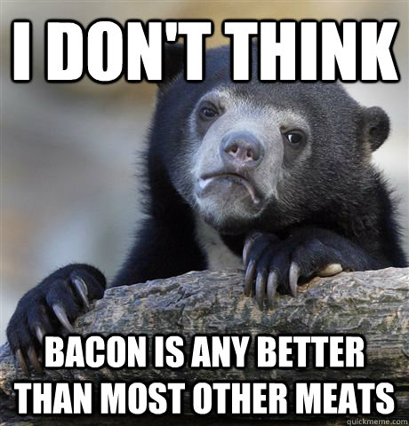 i don't think bacon is any better than most other meats  Confession Bear