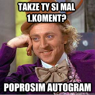 Takze ty si mal 1.koment?  poprosim autogram   Condescending Wonka