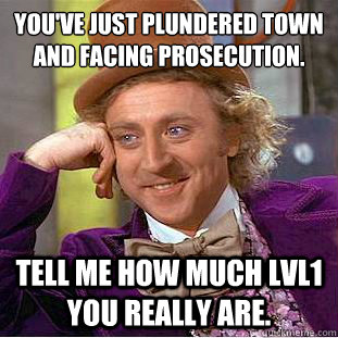 You've just plundered town and facing prosecution.
 Tell me how much lvl1 you really are.  Condescending Wonka