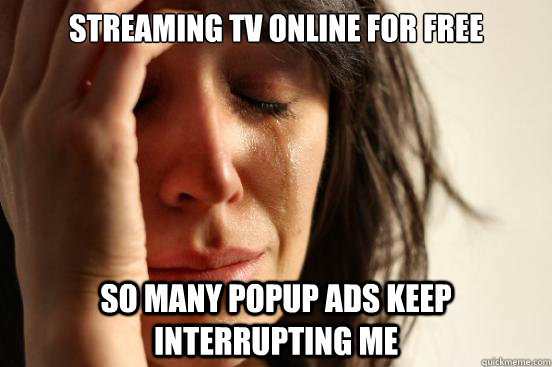 Streaming tv online for free So many popup ads keep interrupting me  First World Problems