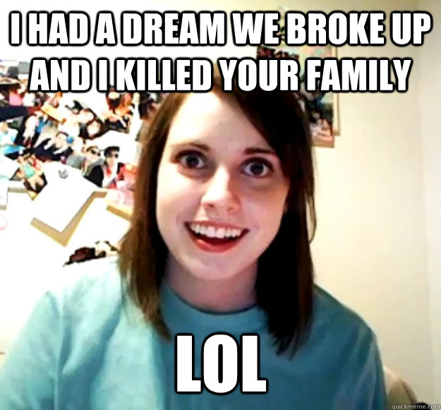 I had a dream we broke up and I killed your family lol  Overly Attached Girlfriend