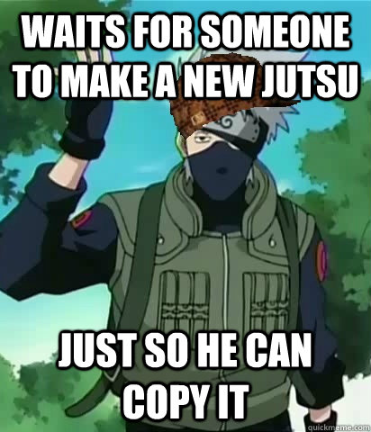Waits for someone to make a new jutsu Just so he can copy it  Scumbag Kakashi