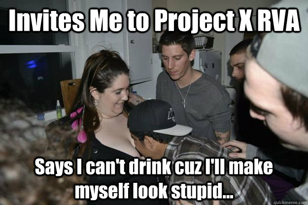 Invites Me to Project X RVA Says I can't drink cuz I'll make myself look stupid...  Irony