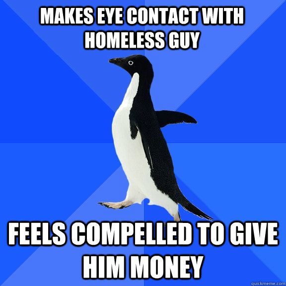 Makes eye contact with homeless guy Feels Compelled to give him money  Socially Awkward Penguin