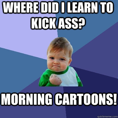 where did I learn to kick ass? Morning cartoons!  Success Kid