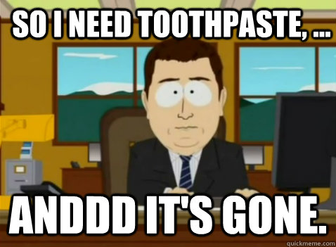 So i need toothpaste, ... anddd it's gone.  South Park Banker