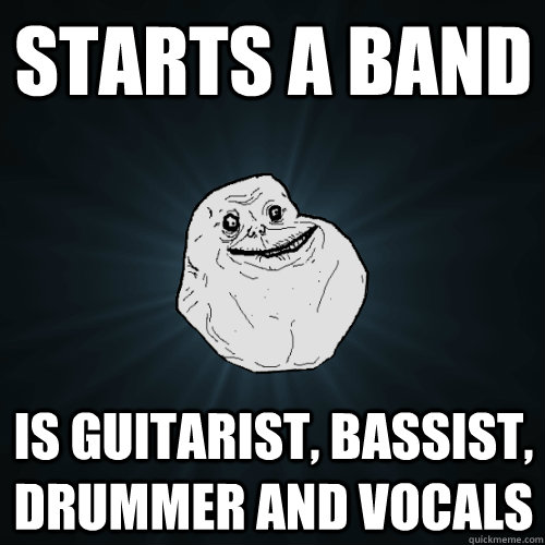 Starts a band is guitarist, bassist, drummer and vocals  Forever Alone