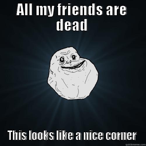 ALL MY FRIENDS ARE DEAD THIS LOOKS LIKE A NICE CORNER Forever Alone