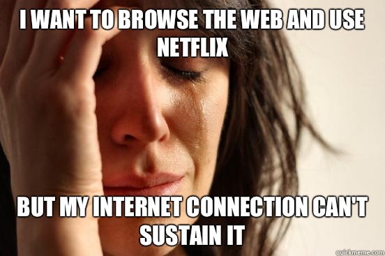 I want to browse the web and use Netflix But my internet connection can't sustain it  First World Problems