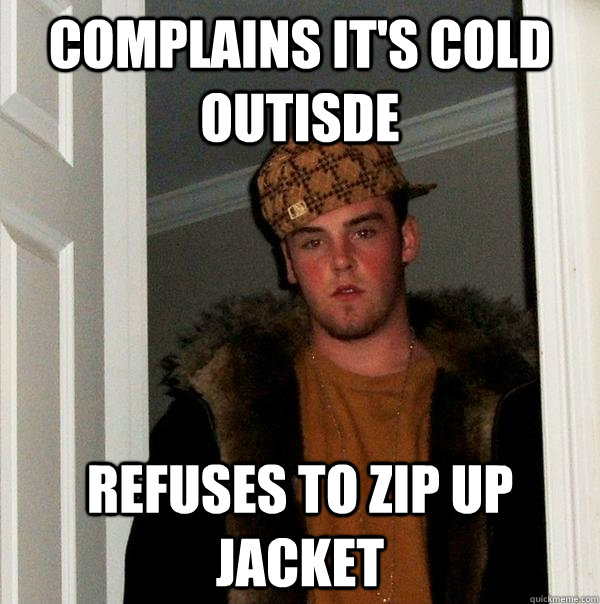 Complains it's cold outisde Refuses to zip up jacket  Scumbag Steve