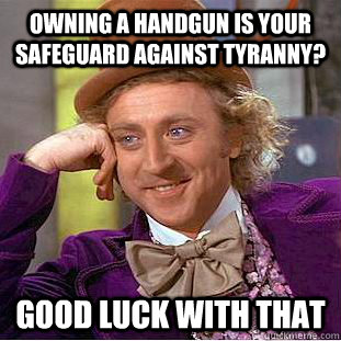 Owning a handgun is your safeguard against tyranny? Good luck with that  Creepy Wonka