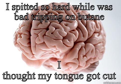 almost cried - I SPITTED SO HARD WHILE WAS BAD TRIPPING ON BUTANE I THOUGHT MY TONGUE GOT CUT Scumbag Brain