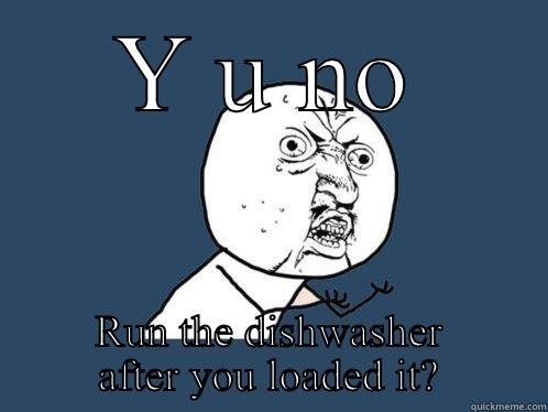 Y U NO RUN THE DISHWASHER AFTER YOU LOADED IT? Y U No