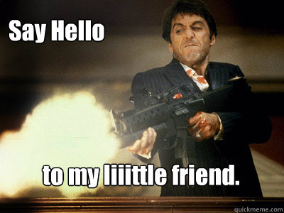 Say Hello to my liiittle friend.  The Best Scarface