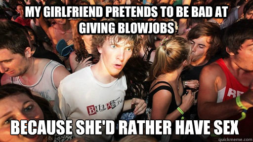 my girlfriend pretends to be bad at giving blowjobs because she'd rather have sex  Sudden Clarity Clarence