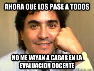 Ahora que los pase a todos no me vayan a cagar en la evaluacion docente - Ahora que los pase a todos no me vayan a cagar en la evaluacion docente  Misc