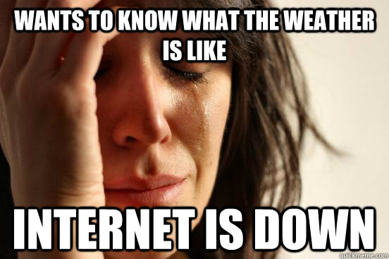 wants to know what the weather is like internet is down  First World Problems