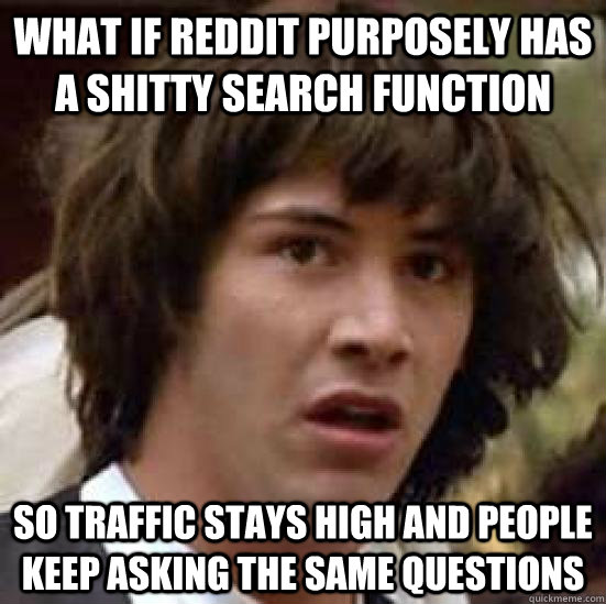 What if reddit purposely has a shitty search function  So traffic stays high and people keep asking the same questions - What if reddit purposely has a shitty search function  So traffic stays high and people keep asking the same questions  conspiracy keanu