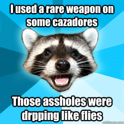 I used a rare weapon on some cazadores  Those assholes were drpping like flies  Lame Pun Coon