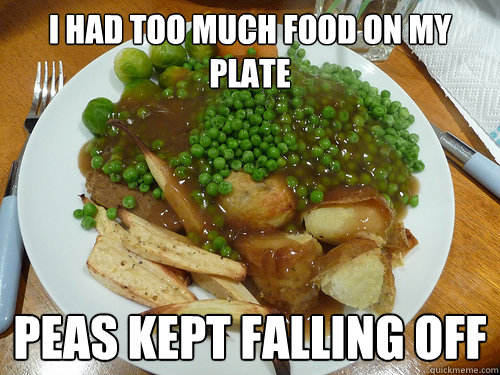 I had too much food on my plate Peas kept falling off  First World Problems