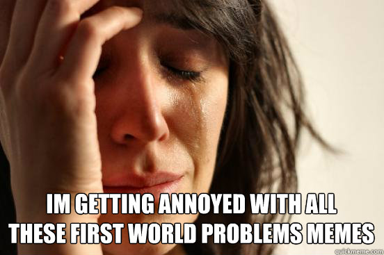  Im getting annoyed with all 
these first world problems memes  First World Problems