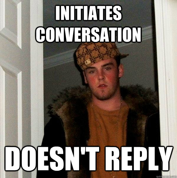 Initiates conversation Doesn't reply  Scumbag Steve