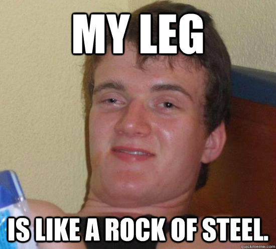 My Leg Is like a rock of steel.  Really High Guy