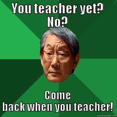 YOU TEACHER YET? NO? COME BACK WHEN YOU TEACHER! High Expectations Asian Father