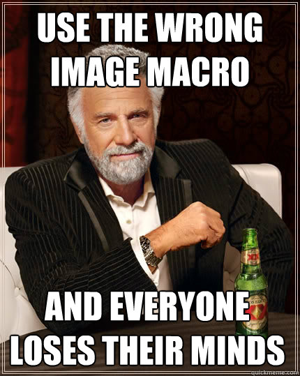 Use the wrong image macro and everyone loses their minds  The Most Interesting Man In The World
