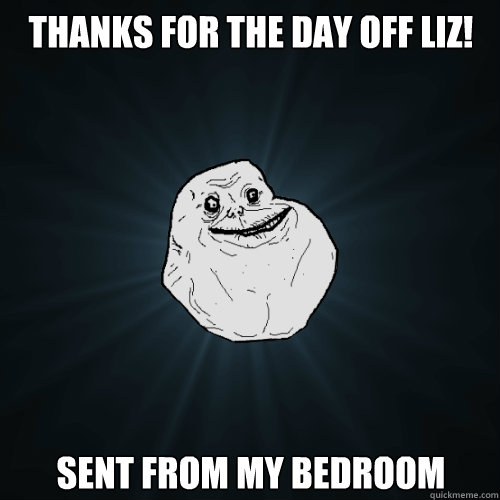 Thanks for the day off liz! Sent from my bedroom  Forever Alone