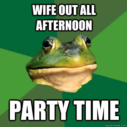 Wife out all afternoon Party time  Foul Bachelor Frog