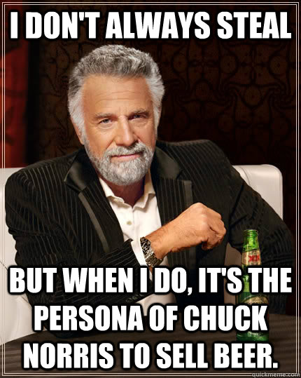 I don't always steal  but when I do, it's the persona of Chuck Norris to sell beer.  - I don't always steal  but when I do, it's the persona of Chuck Norris to sell beer.   The Most Interesting Man In The World