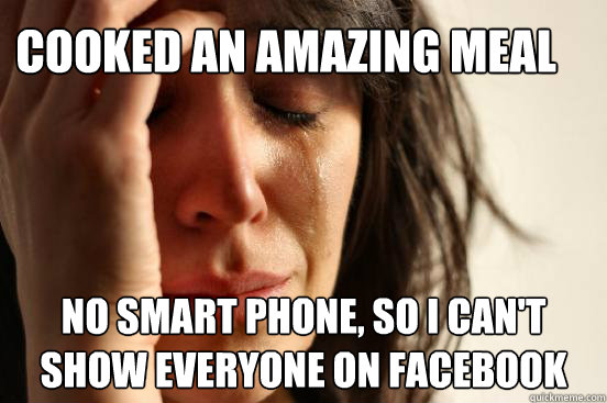 cooked an amazing meal no smart phone, so i can't show everyone on facebook  First World Problems
