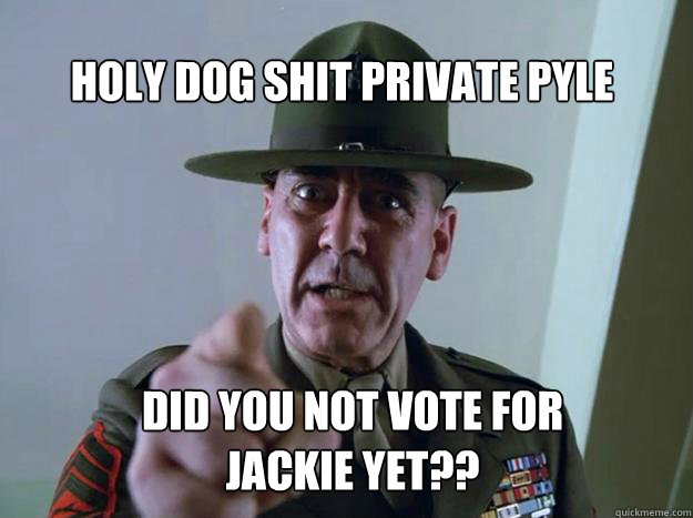 holy dog shit private pyle did you not vote for jackie yet?? - holy dog shit private pyle did you not vote for jackie yet??  Gunnery Sergeant Hartman