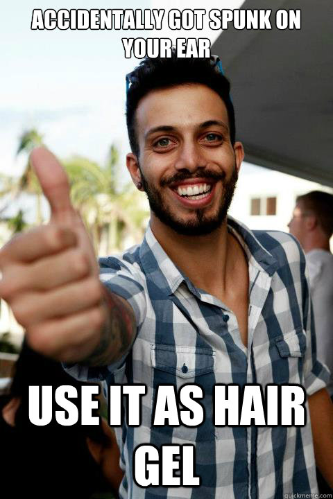 accidentally got spunk on your ear use it as hair gel  Bad Solution Guy