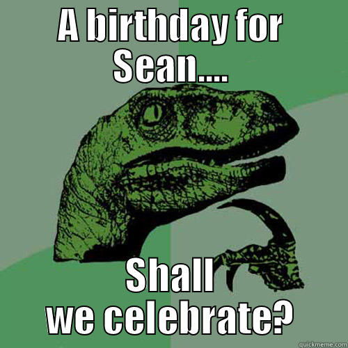 A BIRTHDAY FOR SEAN.... SHALL WE CELEBRATE? Philosoraptor