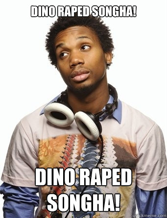 DINO RAPED SONGHA! DINO RAPED SONGHA!   