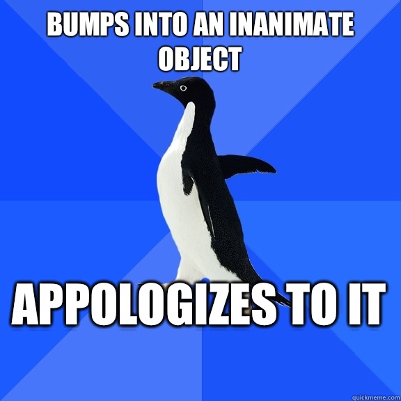 Bumps into an inanimate object Appologizes to it    Socially Awkward Penguin