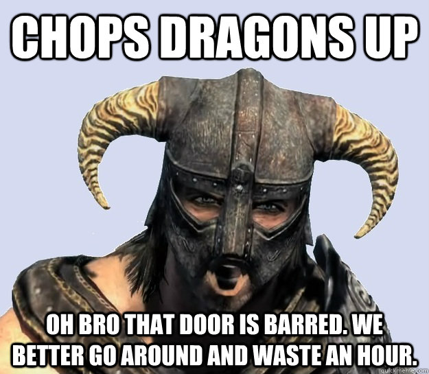 Chops dragons up Oh bro that door is barred. We better go around and waste an hour.   