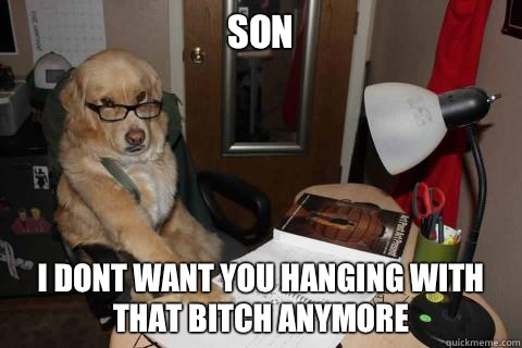 Son  I dont want you hanging with that bitch anymore  - Son  I dont want you hanging with that bitch anymore   Disapproving Dad Dog