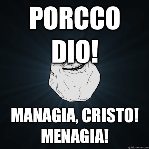 Porcco Dio! Managia, Cristo! Menagia!  Forever Alone