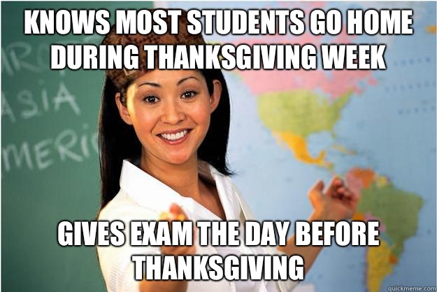 Knows most students go home during thanksgiving week Gives exam the day before Thanksgiving  Scumbag Teacher
